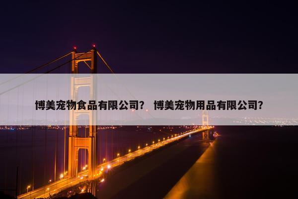 博美宠物食品有限公司？ 博美宠物用品有限公司？