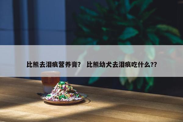 比熊去泪痕营养膏？ 比熊幼犬去泪痕吃什么?？