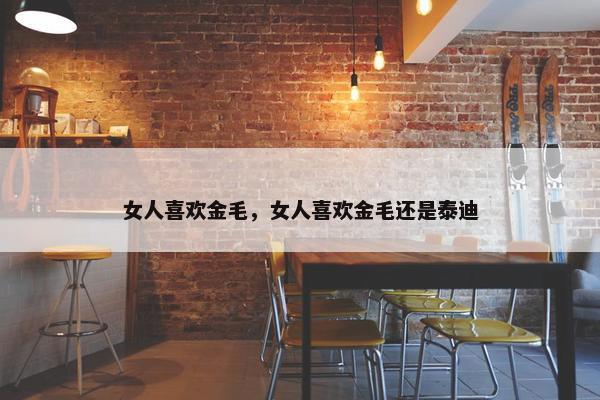 女人喜欢金毛，女人喜欢金毛还是泰迪