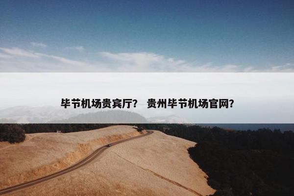毕节机场贵宾厅？ 贵州毕节机场官网？