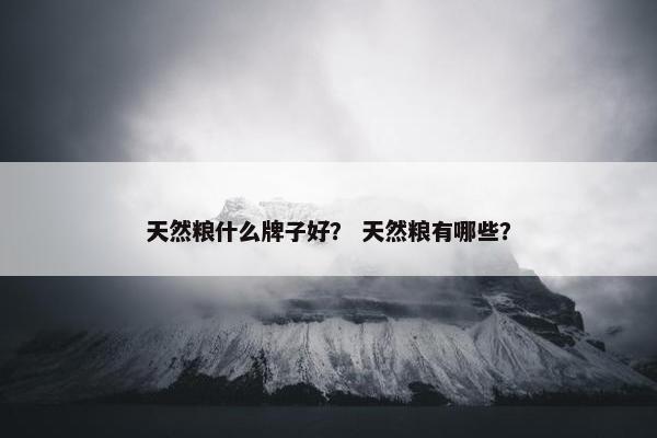 天然粮什么牌子好？ 天然粮有哪些？