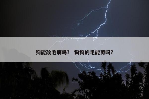 狗能改毛病吗？ 狗狗的毛能剪吗？