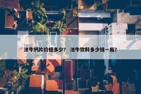 法牛钙片价格多少？ 法牛饮料多少钱一瓶？