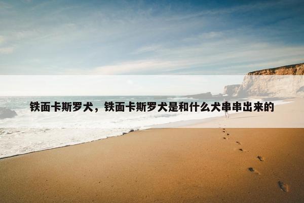铁面卡斯罗犬，铁面卡斯罗犬是和什么犬串串出来的