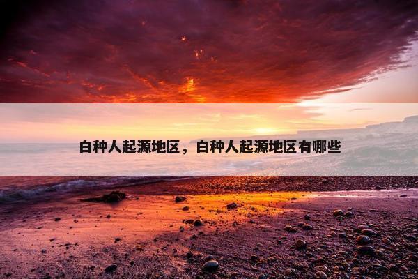 白种人起源地区，白种人起源地区有哪些