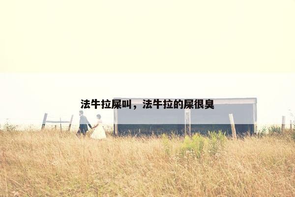 法牛拉屎叫，法牛拉的屎很臭