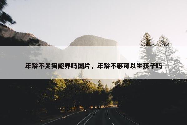 年龄不足狗能养吗图片，年龄不够可以生孩子吗