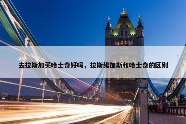 去拉斯加买哈士奇好吗，拉斯维加斯和哈士奇的区别