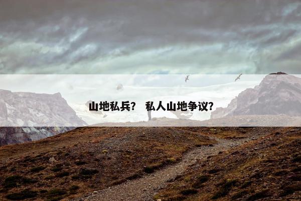 山地私兵？ 私人山地争议？
