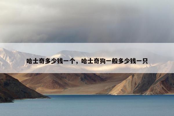 哈士奇多少钱一个，哈士奇狗一般多少钱一只
