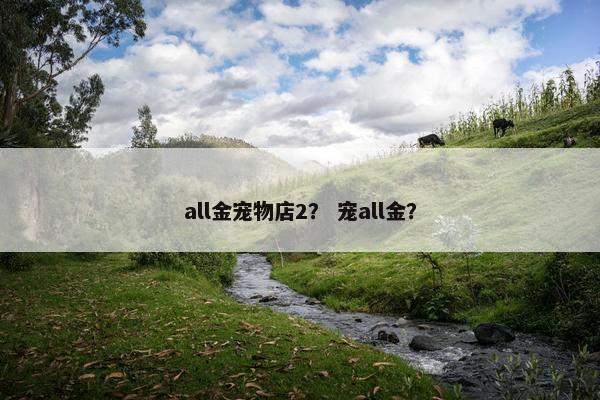 all金宠物店2？ 宠all金？