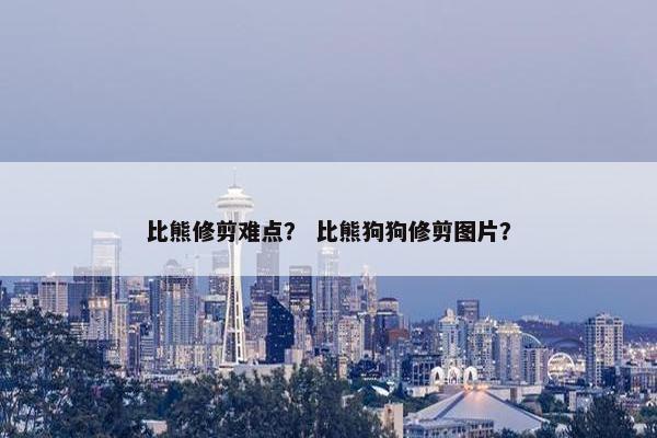 比熊修剪难点？ 比熊狗狗修剪图片？