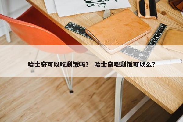哈士奇可以吃剩饭吗？ 哈士奇喂剩饭可以么？