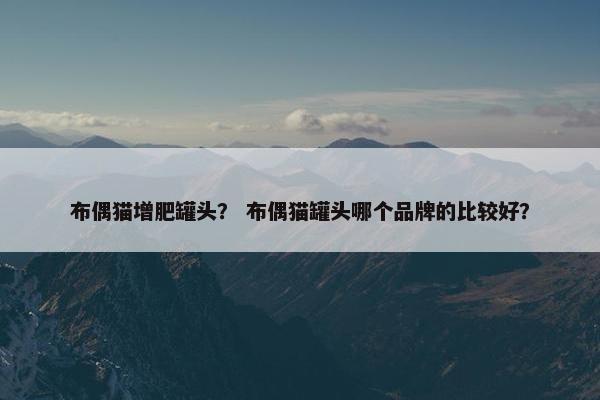 布偶猫增肥罐头？ 布偶猫罐头哪个品牌的比较好？