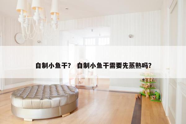 自制小鱼干？ 自制小鱼干需要先蒸熟吗？