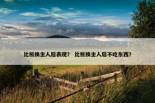 比熊换主人后表现？ 比熊换主人后不吃东西？