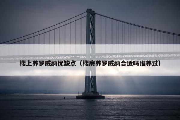 楼上养罗威纳优缺点（楼房养罗威纳合适吗谁养过）
