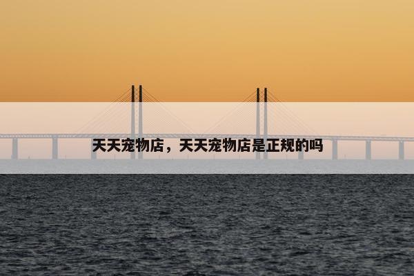 天天宠物店，天天宠物店是正规的吗