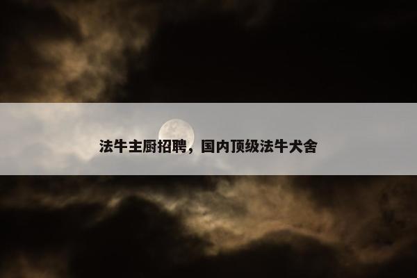 法牛主厨招聘，国内顶级法牛犬舍