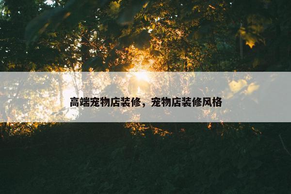 高端宠物店装修，宠物店装修风格