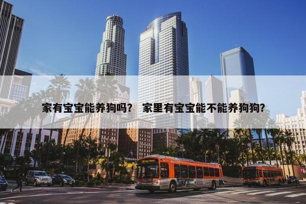 家有宝宝能养狗吗？ 家里有宝宝能不能养狗狗？