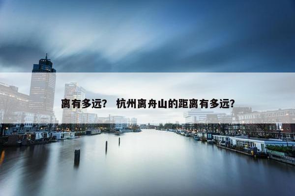 离有多远？ 杭州离舟山的距离有多远？
