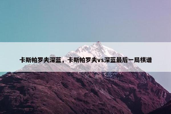卡斯帕罗夫深蓝，卡斯帕罗夫vs深蓝最后一局棋谱