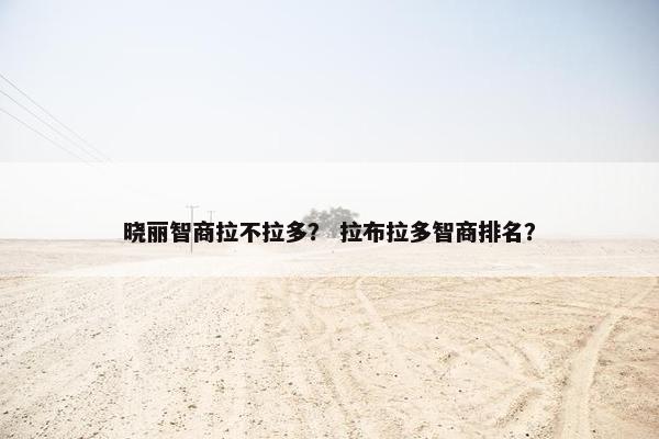 晓丽智商拉不拉多？ 拉布拉多智商排名？