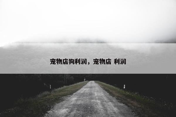 宠物店狗利润，宠物店 利润