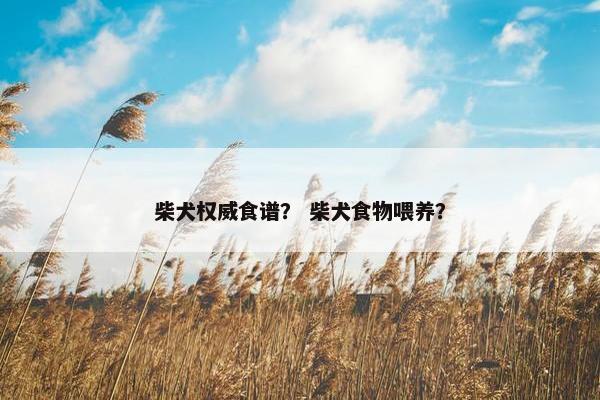 柴犬权威食谱？ 柴犬食物喂养？