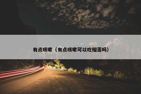 有点咳嗽（有点咳嗽可以吃榴莲吗）
