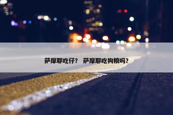 萨摩耶吃仔？ 萨摩耶吃狗粮吗？