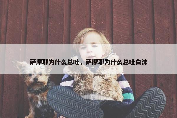 萨摩耶为什么总吐，萨摩耶为什么总吐白沫