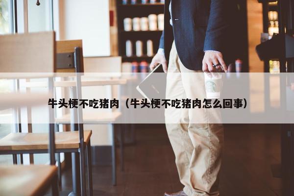 牛头梗不吃猪肉（牛头梗不吃猪肉怎么回事）