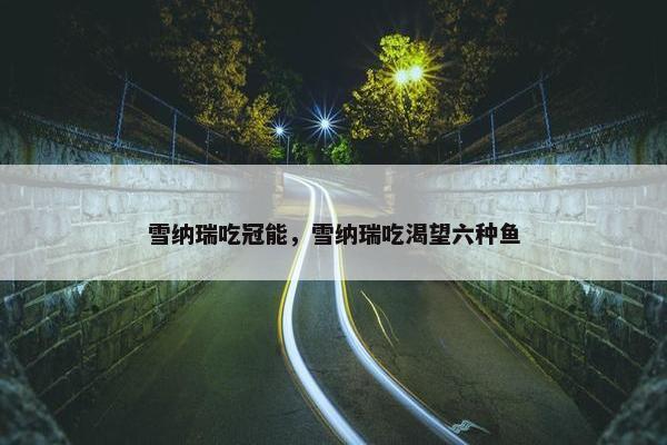 雪纳瑞吃冠能，雪纳瑞吃渴望六种鱼