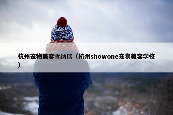 杭州宠物美容雪纳瑞（杭州showone宠物美容学校）