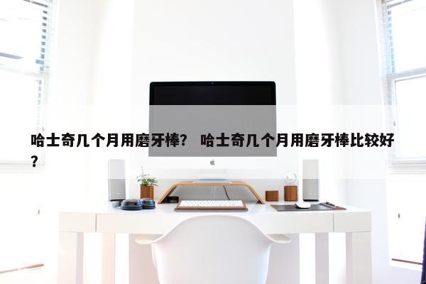 哈士奇几个月用磨牙棒？ 哈士奇几个月用磨牙棒比较好？