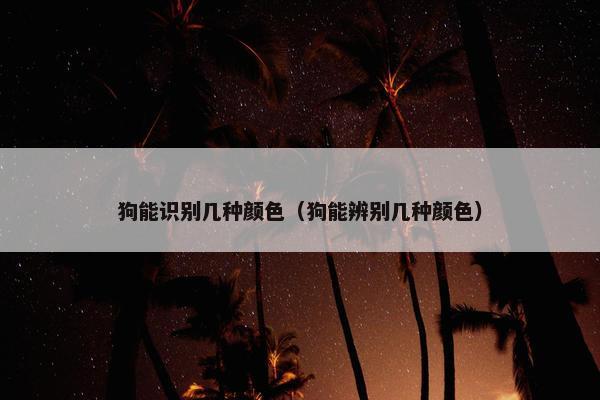 狗能识别几种颜色（狗能辨别几种颜色）