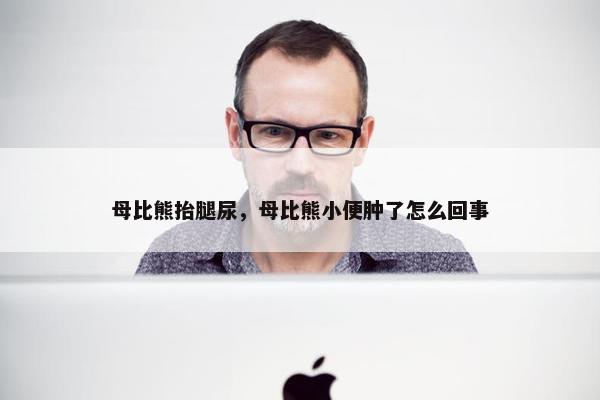 母比熊抬腿尿，母比熊小便肿了怎么回事