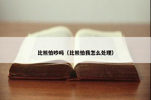 比熊怕吵吗（比熊怕我怎么处理）