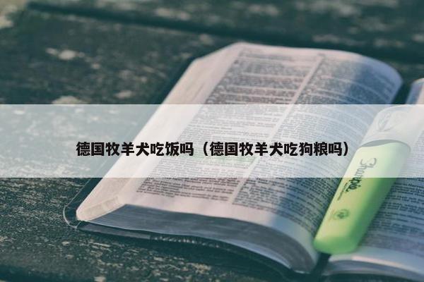 德国牧羊犬吃饭吗（德国牧羊犬吃狗粮吗）