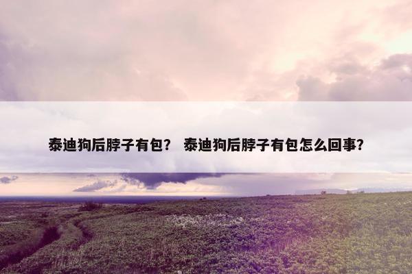 泰迪狗后脖子有包？ 泰迪狗后脖子有包怎么回事？