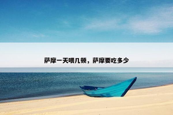 萨摩一天喂几顿，萨摩要吃多少