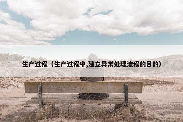 生产过程（生产过程中,建立异常处理流程的目的）