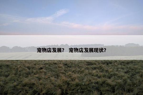 宠物店发展？ 宠物店发展现状？