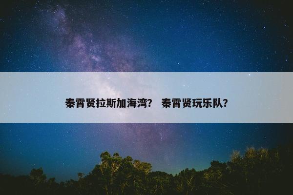 秦霄贤拉斯加海湾？ 秦霄贤玩乐队？