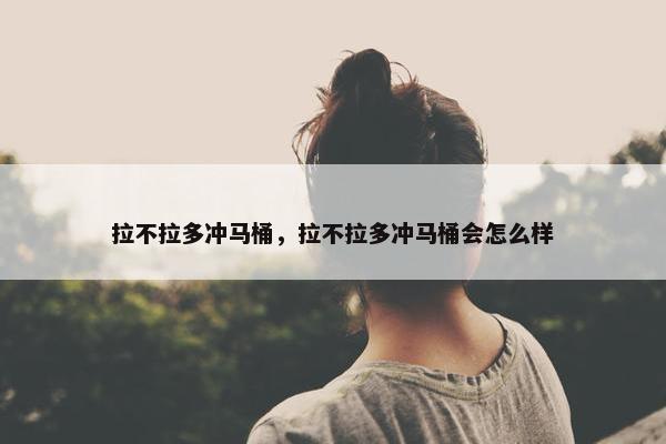 拉不拉多冲马桶，拉不拉多冲马桶会怎么样