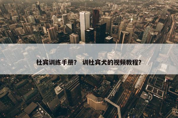 杜宾训练手册？ 训杜宾犬的视频教程？