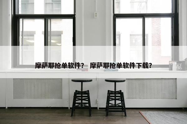 摩萨耶抢单软件？ 摩萨耶抢单软件下载？
