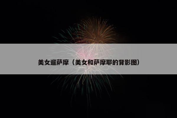 美女遛萨摩（美女和萨摩耶的背影图）